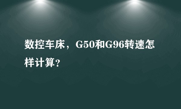 数控车床，G50和G96转速怎样计算？