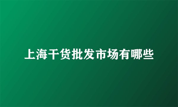 上海干货批发市场有哪些