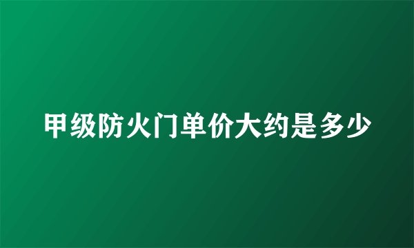 甲级防火门单价大约是多少