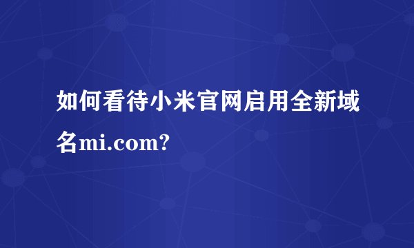 如何看待小米官网启用全新域名mi.com?