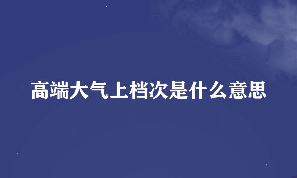 高端大气上档次是什么意思