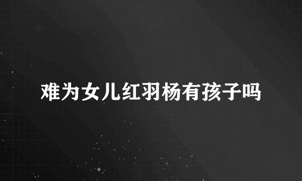 难为女儿红羽杨有孩子吗