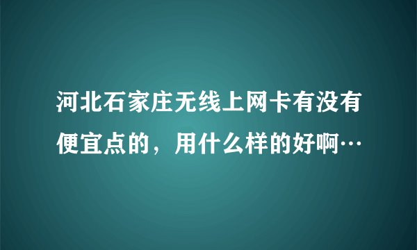 河北石家庄无线上网卡有没有便宜点的，用什么样的好啊…