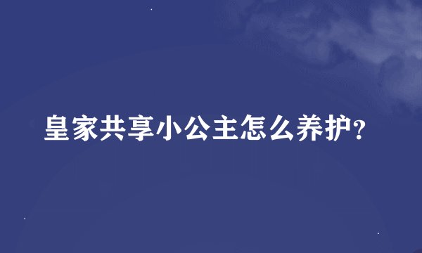 皇家共享小公主怎么养护？