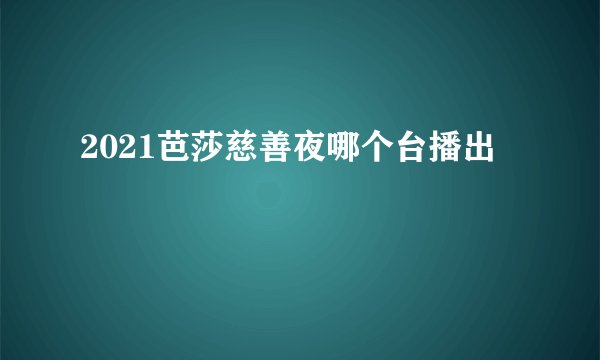 2021芭莎慈善夜哪个台播出