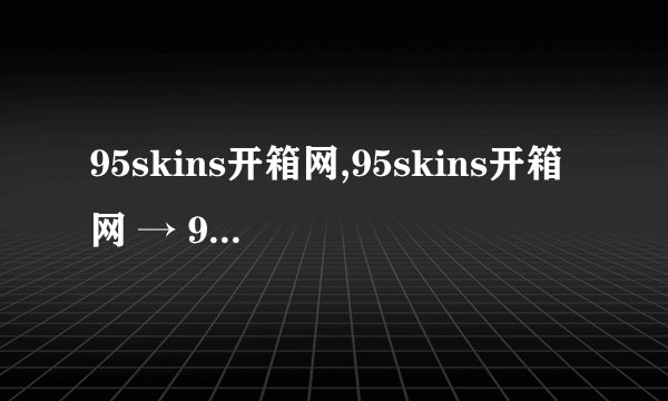 95skins开箱网,95skins开箱网 → 95皮肤开箱网