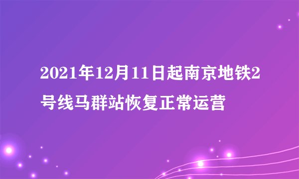 2021年12月11日起南京地铁2号线马群站恢复正常运营