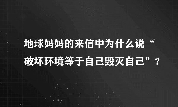 地球妈妈的来信中为什么说“破坏环境等于自己毁灭自己”?