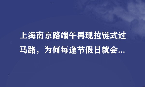 上海南京路端午再现拉链式过马路，为何每逢节假日就会出现这种情况？
