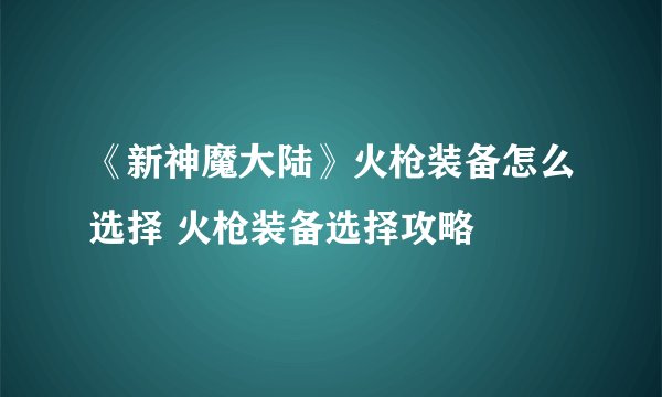 《新神魔大陆》火枪装备怎么选择 火枪装备选择攻略