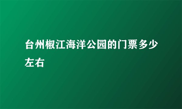 台州椒江海洋公园的门票多少左右