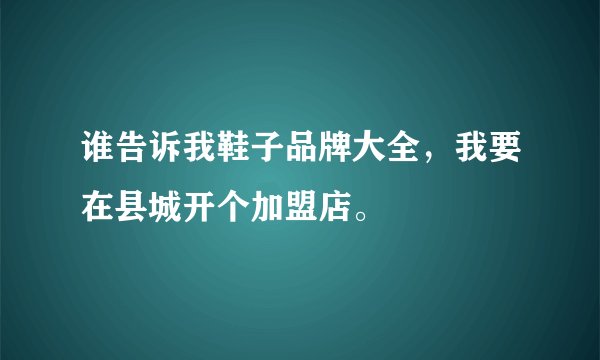 谁告诉我鞋子品牌大全，我要在县城开个加盟店。