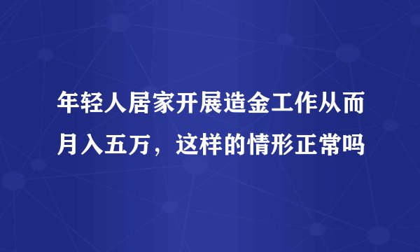 年轻人居家开展造金工作从而月入五万，这样的情形正常吗