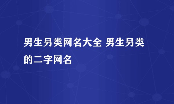 男生另类网名大全 男生另类的二字网名