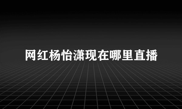 网红杨怡潇现在哪里直播