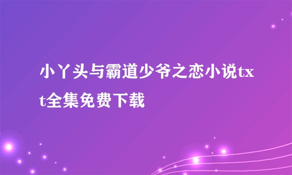 小丫头与霸道少爷之恋小说txt全集免费下载