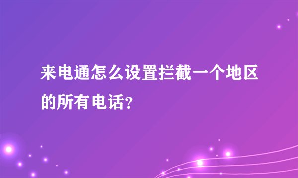 来电通怎么设置拦截一个地区的所有电话?