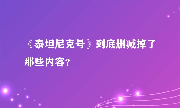 《泰坦尼克号》到底删减掉了那些内容?