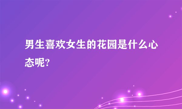 男生喜欢女生的花园是什么心态呢?
