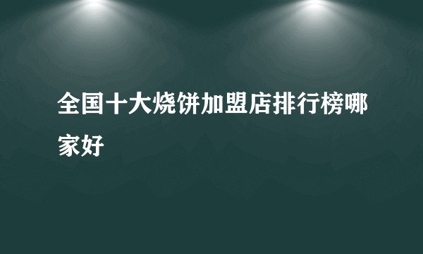 全国十大烧饼加盟店排行榜哪家好