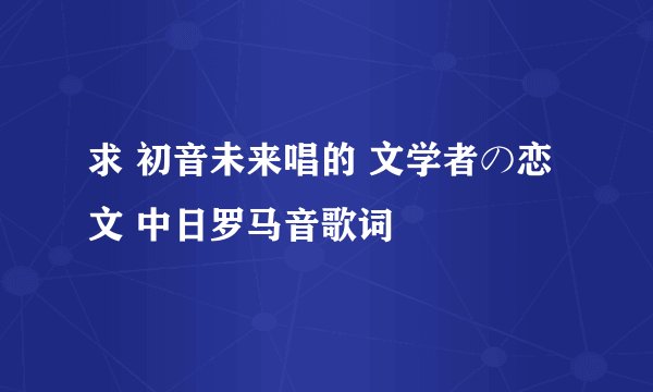 求 初音未来唱的 文学者の恋文 中日罗马音歌词