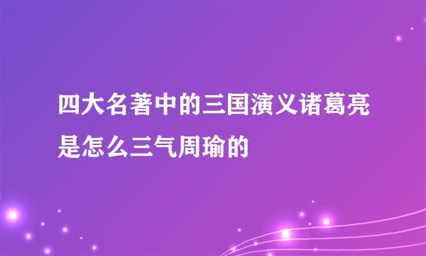 四大名著中的三国演义诸葛亮是怎么三气周瑜的