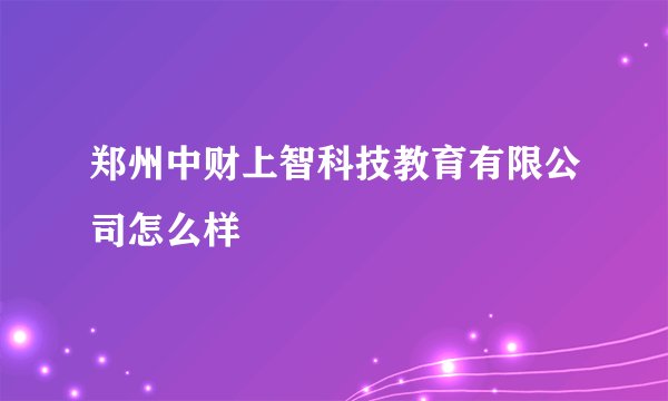 郑州中财上智科技教育有限公司怎么样