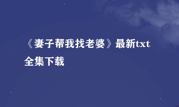 《妻子帮我找老婆》最新txt全集下载
