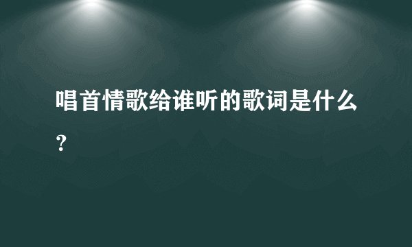 唱首情歌给谁听的歌词是什么？