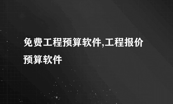 免费工程预算软件,工程报价预算软件