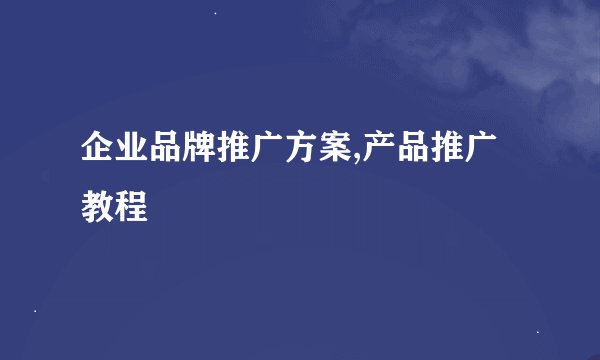 企业品牌推广方案,产品推广教程