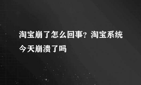 淘宝崩了怎么回事?淘宝系统今天崩溃了吗