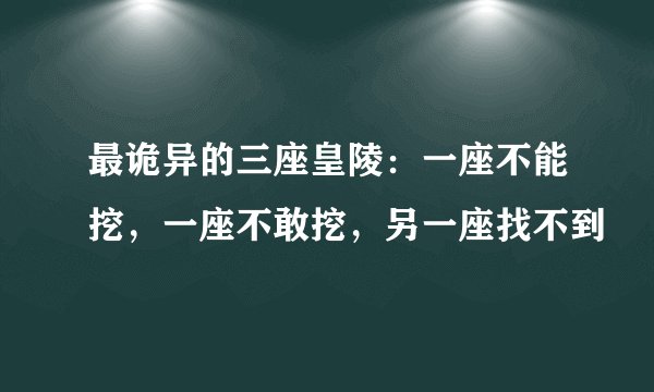 最诡异的三座皇陵：一座不能挖，一座不敢挖，另一座找不到