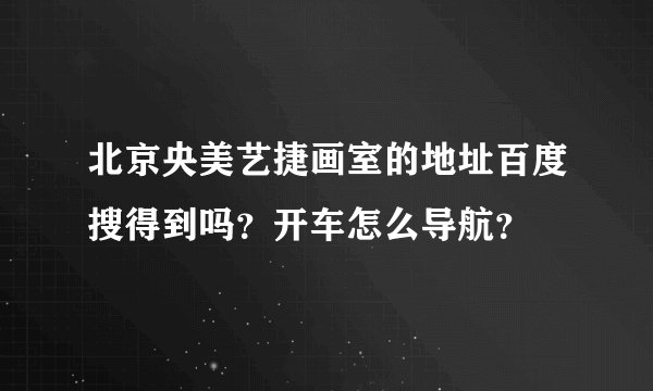 北京央美艺捷画室的地址百度搜得到吗？开车怎么导航？