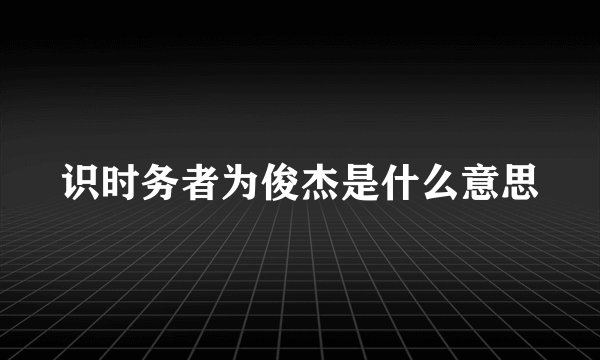 识时务者为俊杰是什么意思