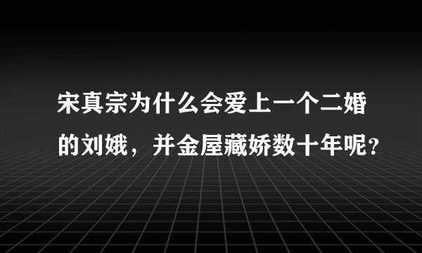 宋真宗为什么会爱上一个二婚的刘娥，并金屋藏娇数十年呢？