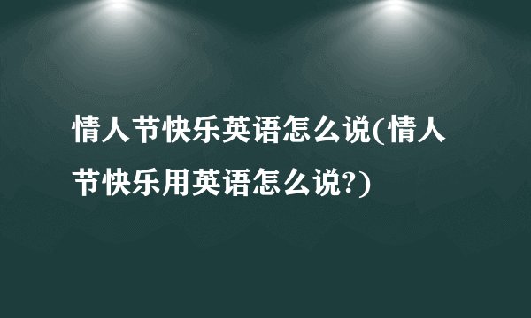 情人节快乐英语怎么说(情人节快乐用英语怎么说?)