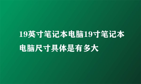 19英寸笔记本电脑19寸笔记本电脑尺寸具体是有多大