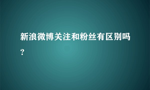 新浪微博关注和粉丝有区别吗？