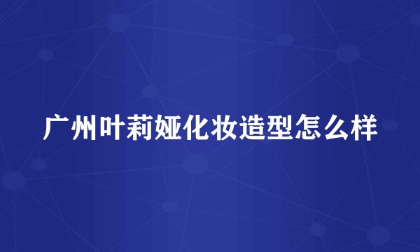 广州叶莉娅化妆造型怎么样