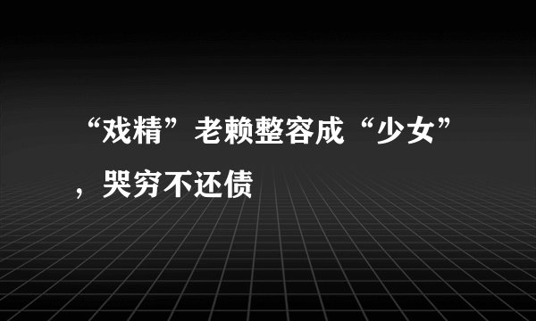 “戏精”老赖整容成“少女”，哭穷不还债