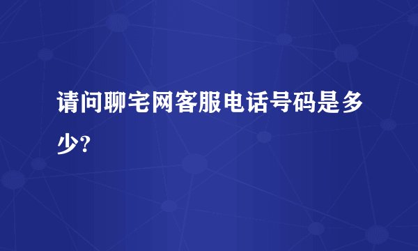 请问聊宅网客服电话号码是多少?