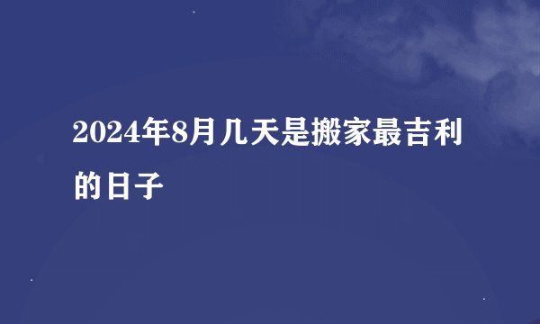 2024年8月几天是搬家最吉利的日子