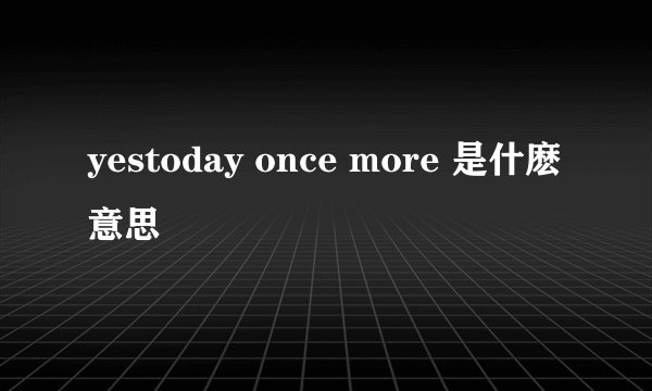 yestoday once more 是什麽意思