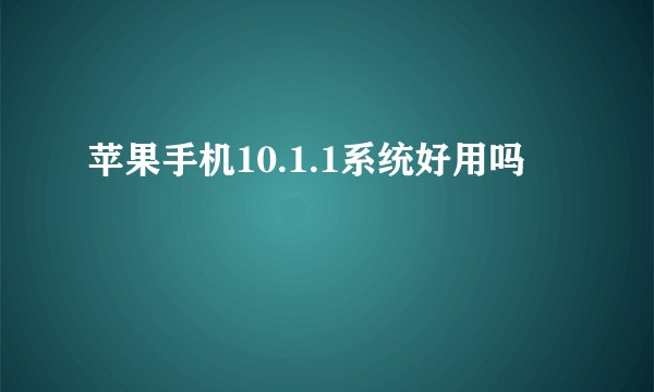 苹果手机10.1.1系统好用吗