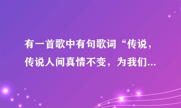 有一首歌中有句歌词“传说，传说人间真情不变，为我们留下神的传说。”这首歌是什么？