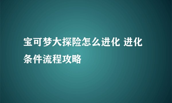 宝可梦大探险怎么进化 进化条件流程攻略