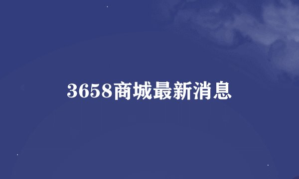 3658商城最新消息