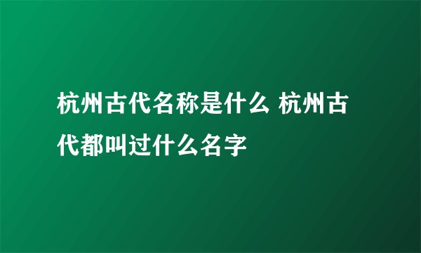 杭州古代名称是什么 杭州古代都叫过什么名字