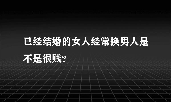 已经结婚的女人经常换男人是不是很贱？